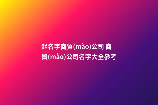 起名字商貿(mào)公司 商貿(mào)公司名字大全參考